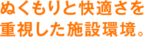 ぬくもりと快適さを重視した施設環境。